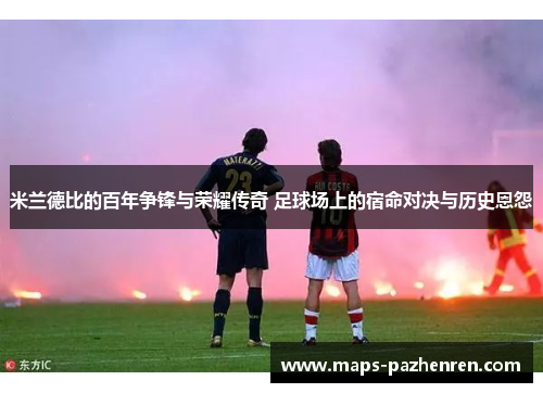 米兰德比的百年争锋与荣耀传奇 足球场上的宿命对决与历史恩怨