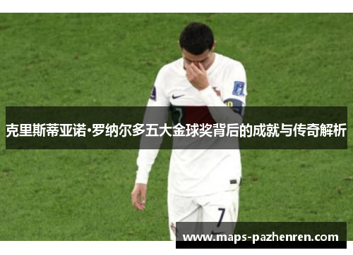 克里斯蒂亚诺·罗纳尔多五大金球奖背后的成就与传奇解析