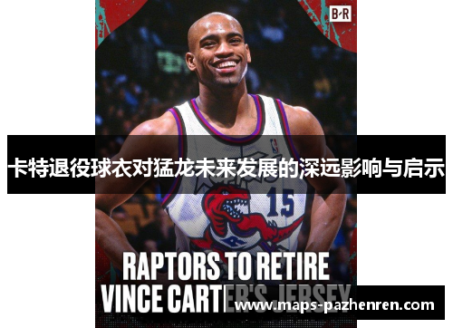 卡特退役球衣对猛龙未来发展的深远影响与启示