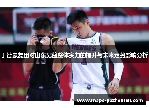 于德豪复出对山东男篮整体实力的提升与未来走势影响分析