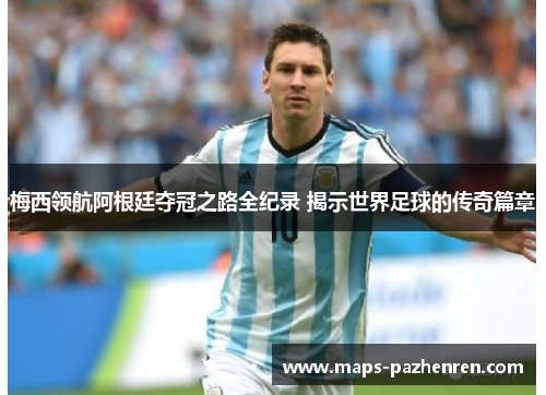 梅西领航阿根廷夺冠之路全纪录 揭示世界足球的传奇篇章