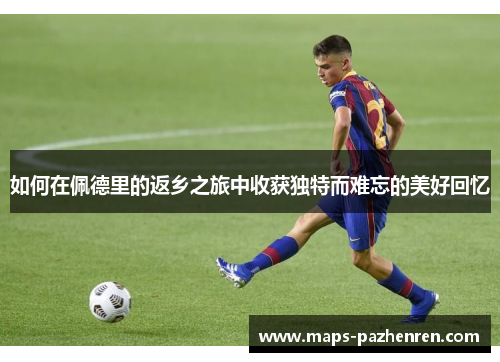 如何在佩德里的返乡之旅中收获独特而难忘的美好回忆