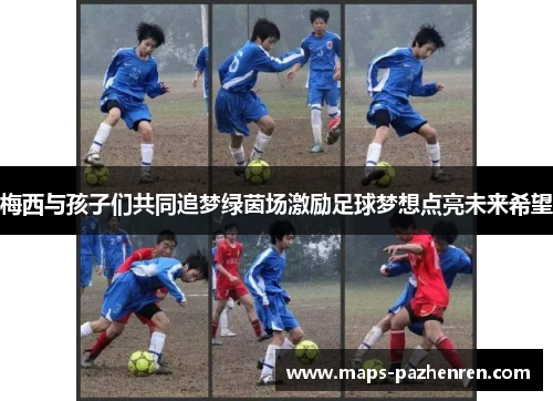 梅西与孩子们共同追梦绿茵场激励足球梦想点亮未来希望