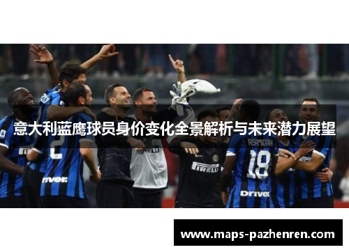 意大利蓝鹰球员身价变化全景解析与未来潜力展望