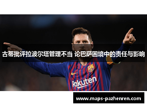 古蒂批评拉波尔塔管理不当 论巴萨困境中的责任与影响