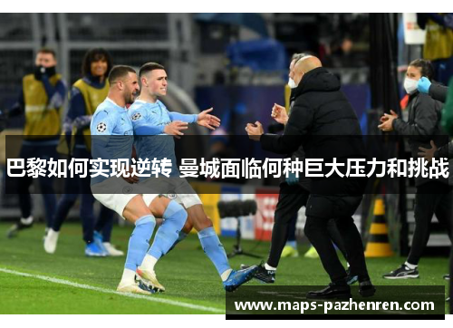 巴黎如何实现逆转 曼城面临何种巨大压力和挑战