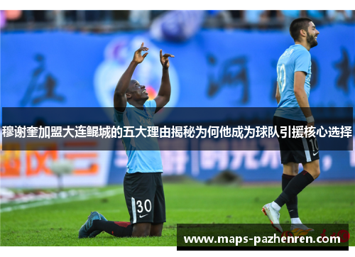 穆谢奎加盟大连鲲城的五大理由揭秘为何他成为球队引援核心选择