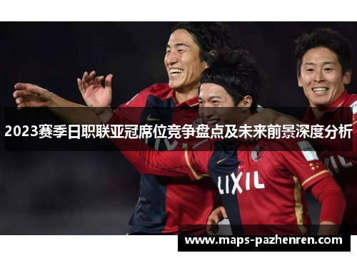 2023赛季日职联亚冠席位竞争盘点及未来前景深度分析