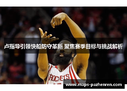 卢指导引领快船防守革新 聚焦赛季目标与挑战解析