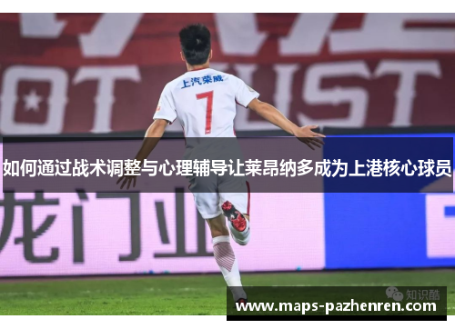 如何通过战术调整与心理辅导让莱昂纳多成为上港核心球员