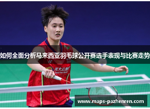 如何全面分析马来西亚羽毛球公开赛选手表现与比赛走势