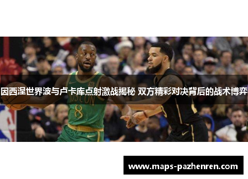 因西涅世界波与卢卡库点射激战揭秘 双方精彩对决背后的战术博弈