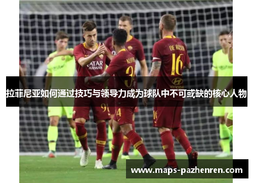 拉菲尼亚如何通过技巧与领导力成为球队中不可或缺的核心人物