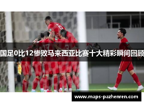 国足0比12惨败马来西亚比赛十大精彩瞬间回顾