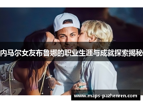 内马尔女友布鲁娜的职业生涯与成就探索揭秘