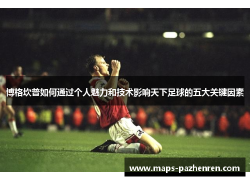 博格坎普如何通过个人魅力和技术影响天下足球的五大关键因素