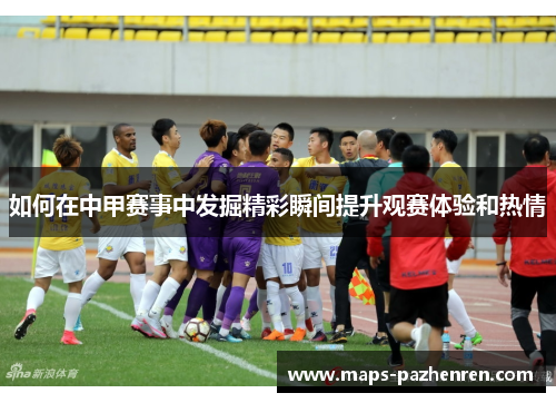 如何在中甲赛事中发掘精彩瞬间提升观赛体验和热情