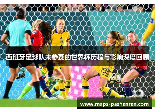 西班牙足球队未参赛的世界杯历程与影响深度回顾