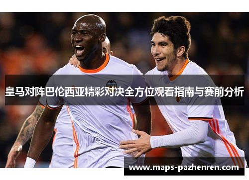 皇马对阵巴伦西亚精彩对决全方位观看指南与赛前分析