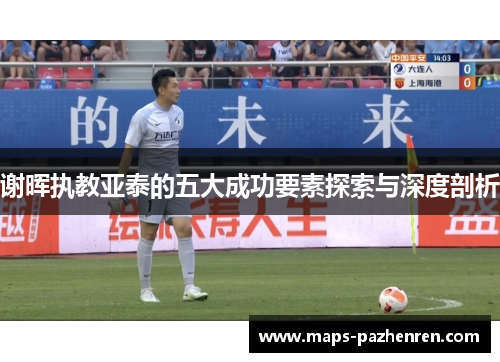 谢晖执教亚泰的五大成功要素探索与深度剖析