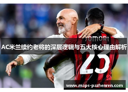 AC米兰续约老将的深层逻辑与五大核心理由解析