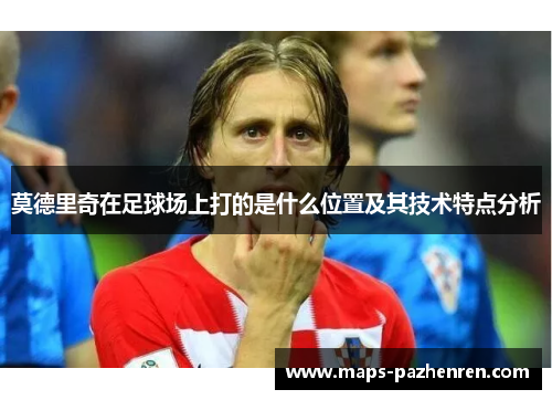 莫德里奇在足球场上打的是什么位置及其技术特点分析