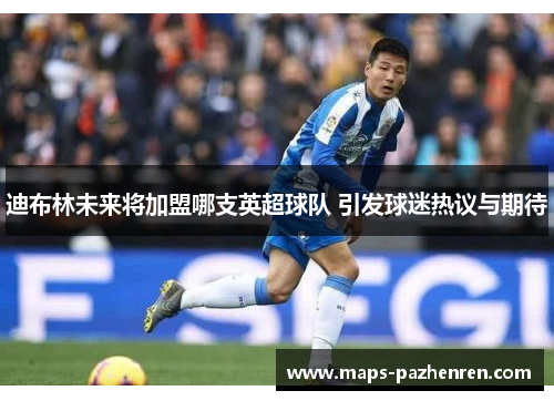 迪布林未来将加盟哪支英超球队 引发球迷热议与期待