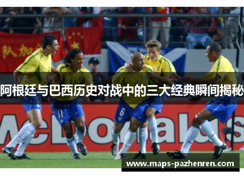 阿根廷与巴西历史对战中的三大经典瞬间揭秘