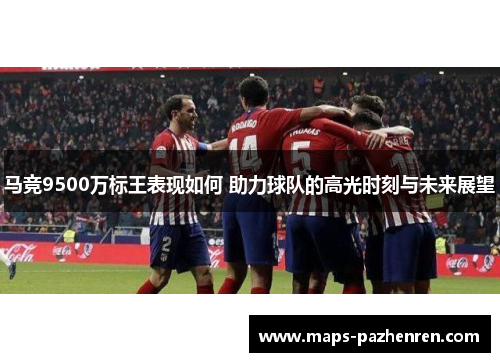 马竞9500万标王表现如何 助力球队的高光时刻与未来展望