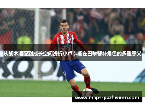 从战术适配到成长空间浅析小卢卡斯在巴黎替补角色的多重意义
