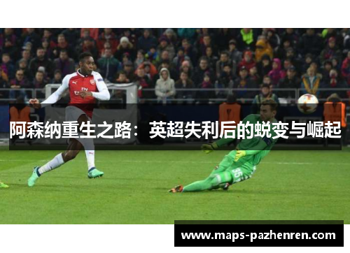 阿森纳重生之路：英超失利后的蜕变与崛起