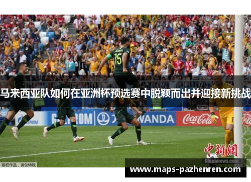 马来西亚队如何在亚洲杯预选赛中脱颖而出并迎接新挑战