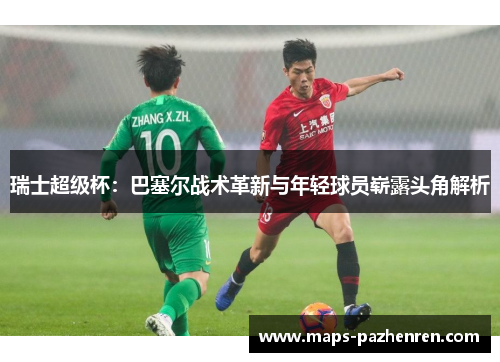 瑞士超级杯：巴塞尔战术革新与年轻球员崭露头角解析