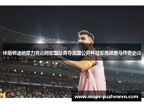 休斯顿迪纳摩力克迈阿密国际勇夺美国公开杯冠军再续黑马传奇史诗