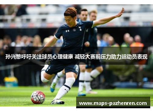 孙兴慜呼吁关注球员心理健康 减轻大赛前压力助力运动员表现