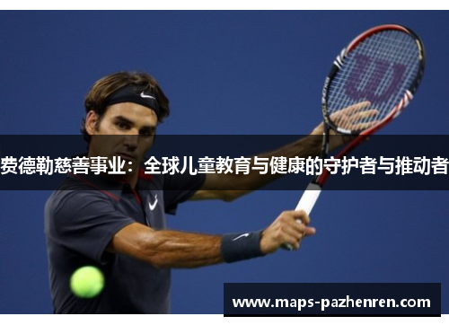 费德勒慈善事业：全球儿童教育与健康的守护者与推动者