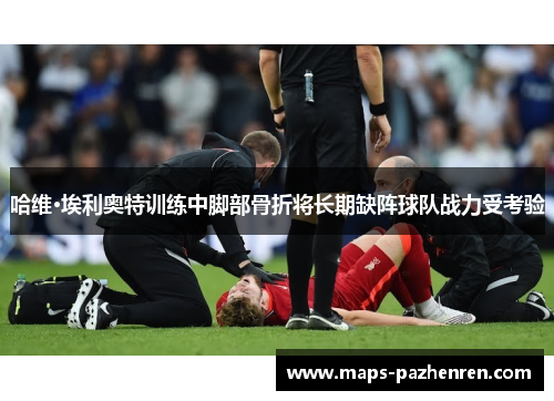 哈维·埃利奥特训练中脚部骨折将长期缺阵球队战力受考验