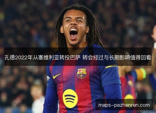 孔德2022年从塞维利亚转投巴萨 转会经过与长期影响值得回看